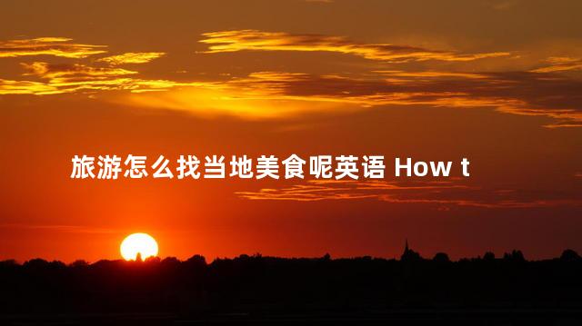 旅游怎么找当地美食呢英语 How to Find Local Delicacies While Traveling
